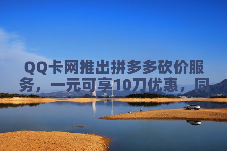 QQ卡网推出拼多多砍价服务，一元可享10刀优惠，同时提供免费抖音播放量领取。