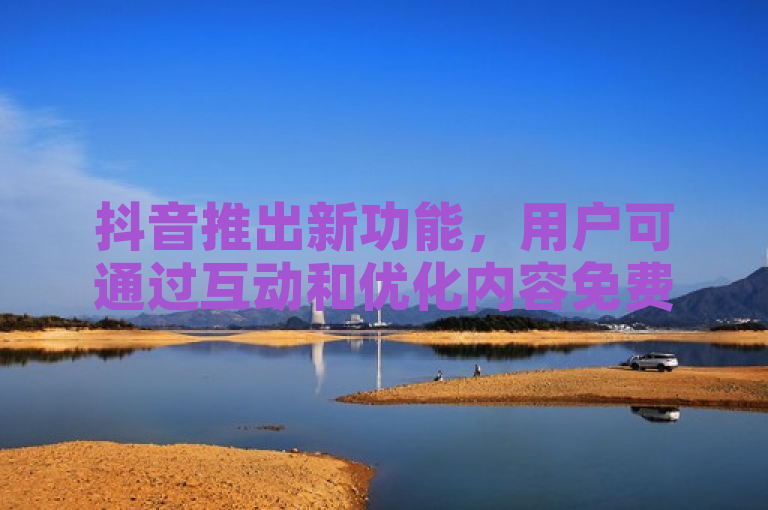 抖音推出新功能，用户可通过互动和优化内容免费提升视频播放量。