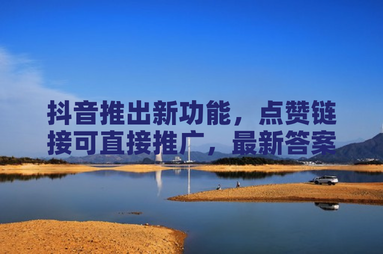 抖音推出新功能，点赞链接可直接推广，最新答案解释已在 IOS89.37.168 版本中落实。