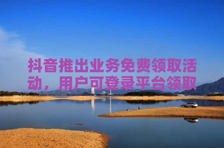 抖音推出业务免费领取活动,用户可登录平台领取相关福利。