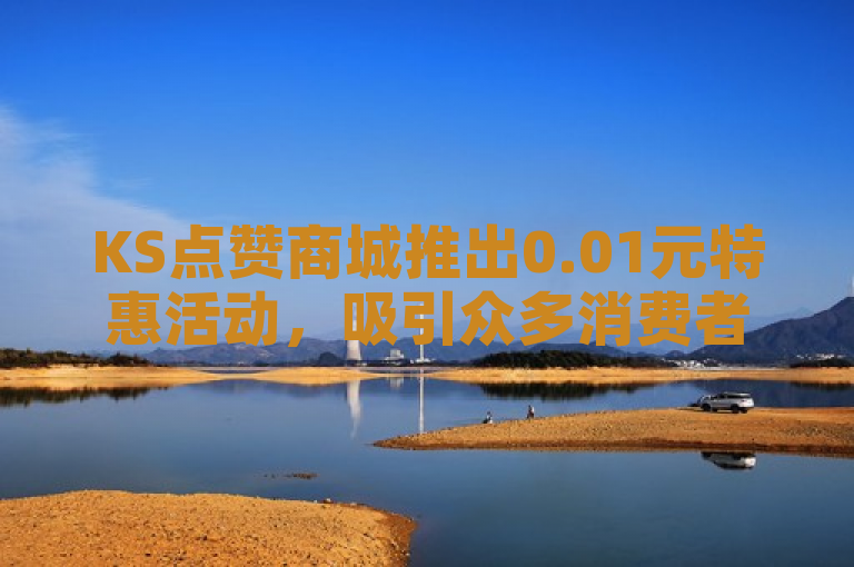 KS点赞商城推出0.01元特惠活动，吸引众多消费者关注。