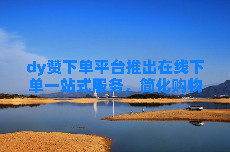 dy赞下单平台推出在线下单一站式服务，简化购物流程。