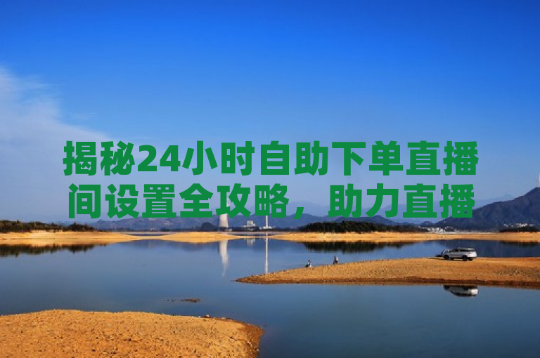 揭秘24小时自助下单直播间设置全攻略，助力直播不间断销售。