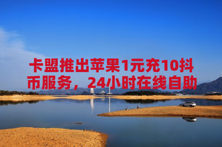 卡盟推出苹果1元充10抖币服务，24小时在线自助下单。