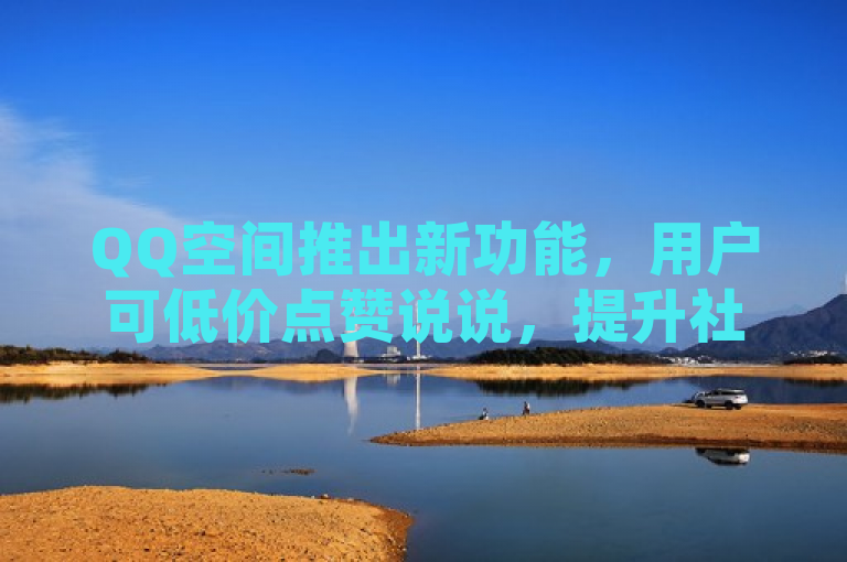 QQ空间推出新功能，用户可低价点赞说说，提升社交互动体验。