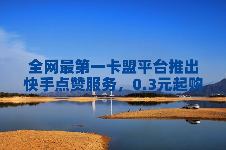全网最第一卡盟平台推出快手点赞服务，0.3元起购万赞，QQ主页赞仅需一毛几万个。
