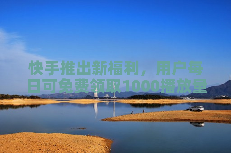快手推出新福利，用户每日可免费领取1000播放量。