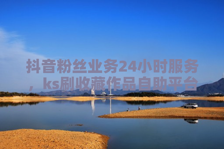 抖音粉丝业务24小时服务，ks刷收藏作品自助平台，1元可购100个赞。