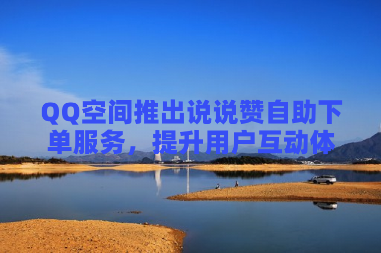 QQ空间推出说说赞自助下单服务，提升用户互动体验。