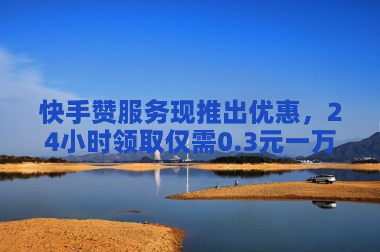 快手赞服务现推出优惠，24小时领取仅需0.3元一万赞。