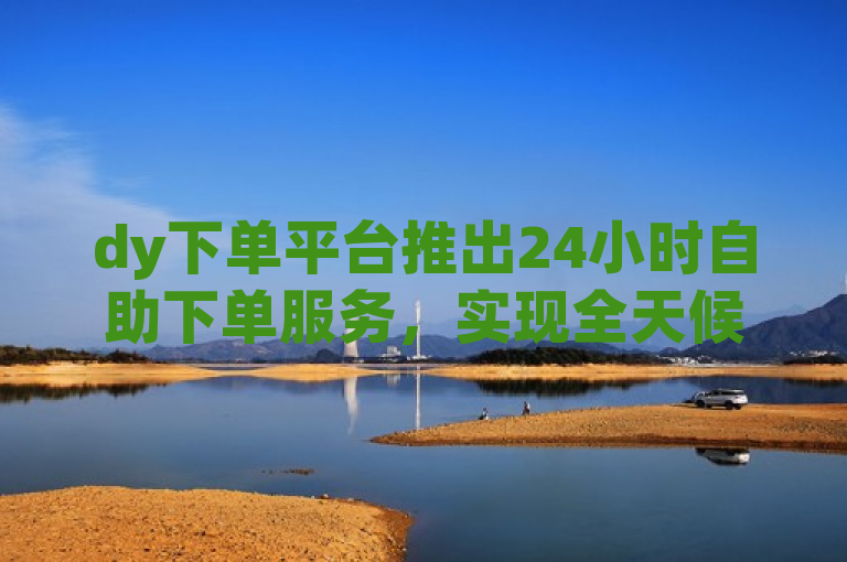 dy下单平台推出24小时自助下单服务，实现全天候在线购物。
