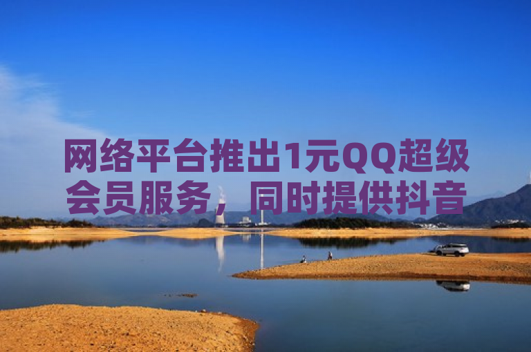 网络平台推出1元QQ超级会员服务，同时提供抖音点赞、快手流量购买等推广业务。