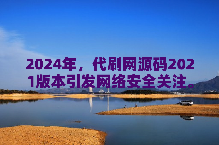 2024年，代刷网源码2021版本引发网络安全关注。