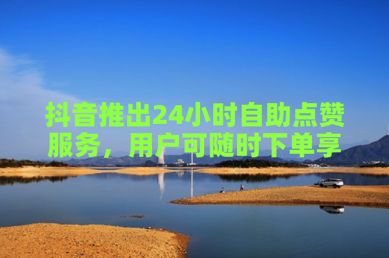 抖音推出24小时自助点赞服务，用户可随时下单享受即时互动。