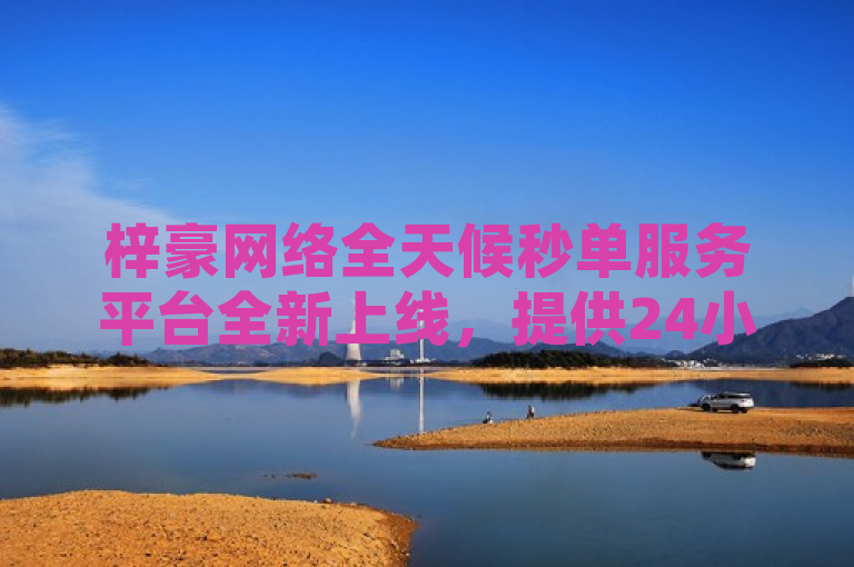 梓豪网络全天候秒单服务平台全新上线，提供24小时不间断的高效服务。