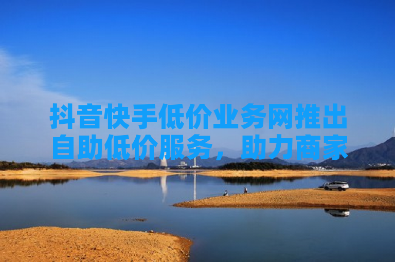 抖音快手低价业务网推出自助低价服务，助力商家轻松提升曝光率。