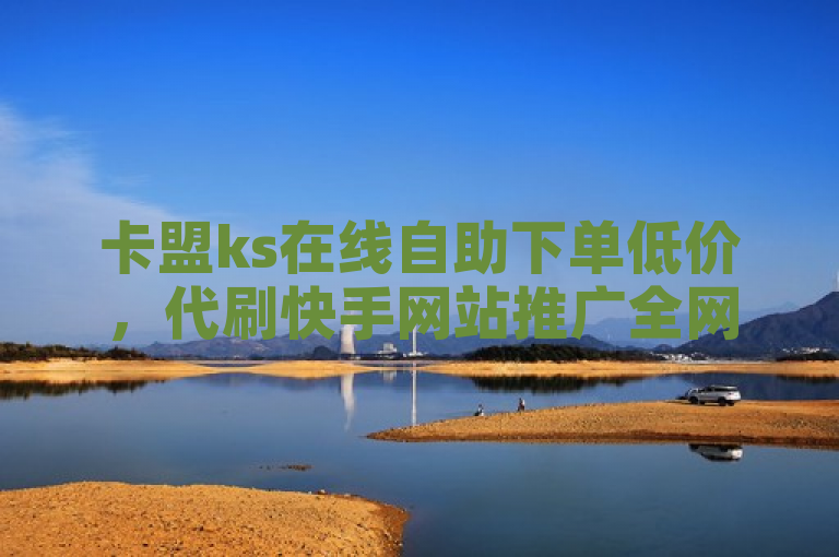 卡盟ks在线自助下单低价，代刷快手网站推广全网最便宜。