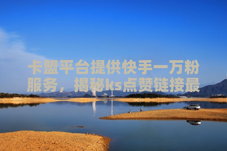 卡盟平台提供快手一万粉服务，揭秘ks点赞链接最简单方法，DY粉丝业务网独家报道。