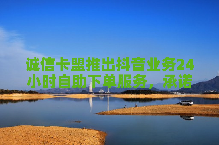 诚信卡盟推出抖音业务24小时自助下单服务，承诺全网最低价。