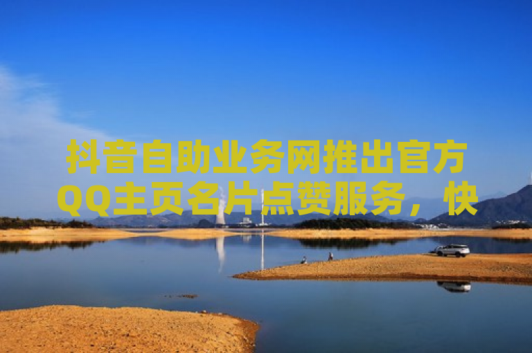 抖音自助业务网推出官方QQ主页名片点赞服务，快手call购买更便捷。