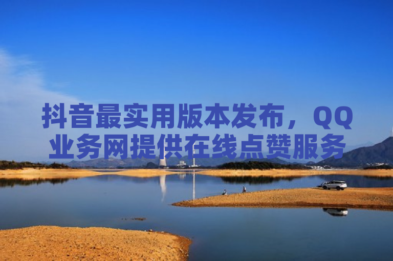 抖音最实用版本发布，QQ业务网提供在线点赞服务及BUG教程。