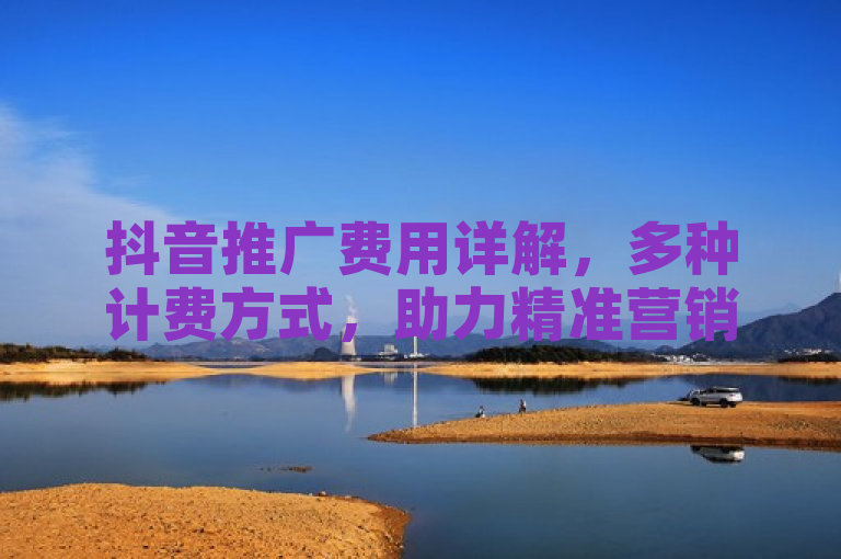 抖音推广费用详解，多种计费方式，助力精准营销。