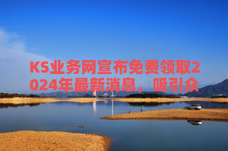 KS业务网宣布免费领取2024年最新消息，吸引众多KS粉丝关注。