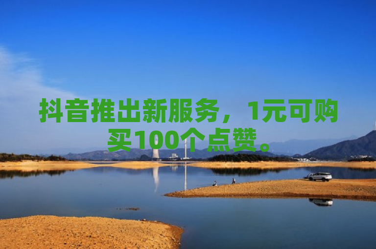 抖音推出新服务，1元可购买100个点赞。