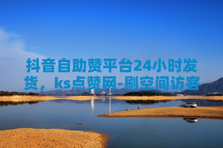 抖音自助赞平台24小时发货，ks点赞网-刷空间访客人数独家揭秘。