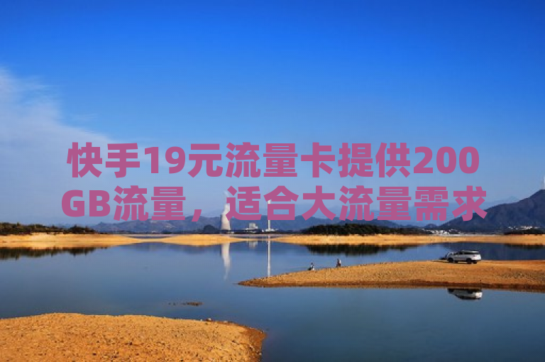 快手19元流量卡提供200GB流量，适合大流量需求用户，但需注意优惠期限及套餐限制。