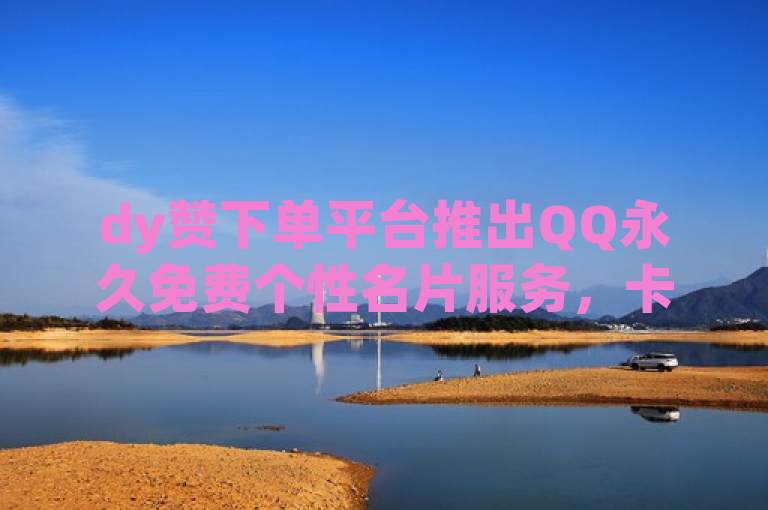 dy赞下单平台推出QQ永久免费个性名片服务，卡盟游戏辅助与qq自动平台独家揭秘再战。