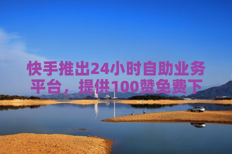 快手推出24小时自助业务平台,提供100赞免费下单服务。