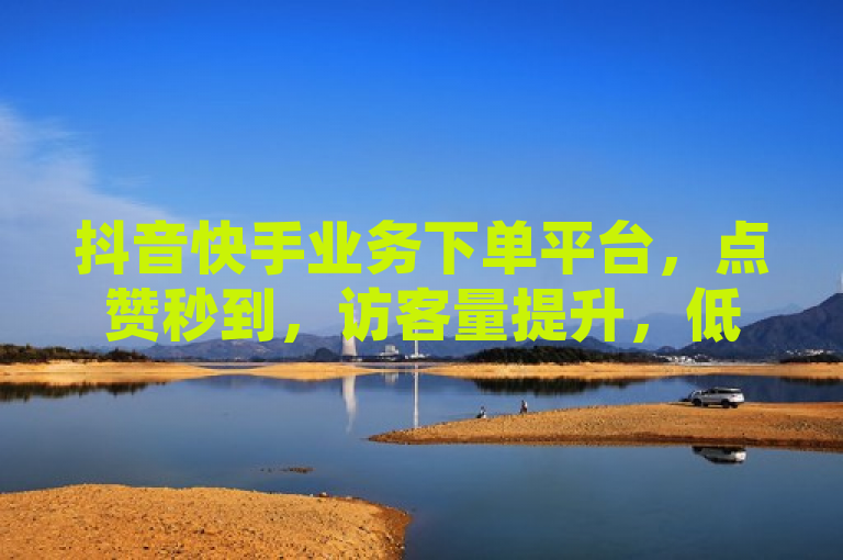 抖音快手业务下单平台，点赞秒到，访客量提升，低价稳定服务。