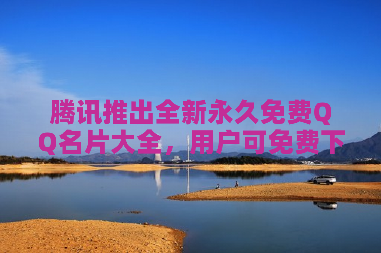 腾讯推出全新永久免费QQ名片大全，用户可免费下载使用。