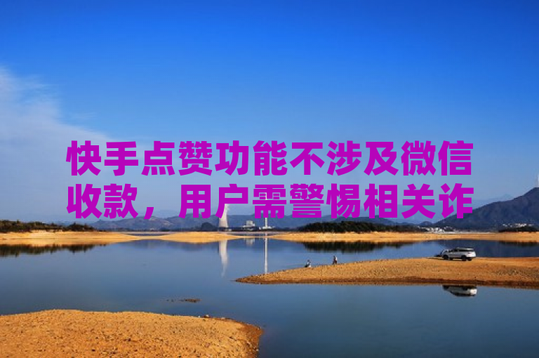 快手点赞功能不涉及微信收款，用户需警惕相关诈骗。