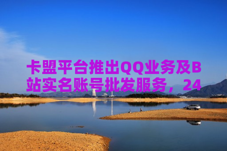 卡盟平台推出QQ业务及B站实名账号批发服务，24小时自助下单免费。
