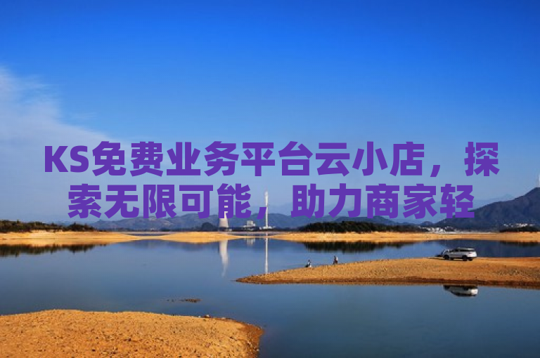 KS免费业务平台云小店，探索无限可能，助力商家轻松开店。