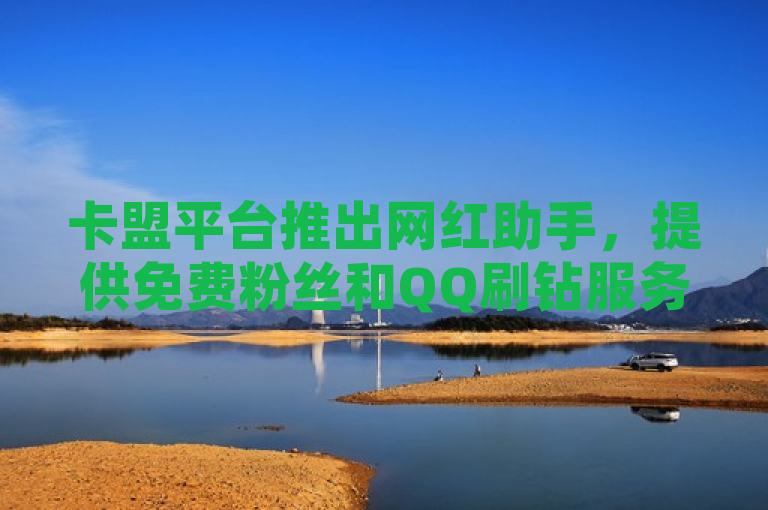 卡盟平台推出网红助手，提供免费粉丝和QQ刷钻服务，全网最低价。