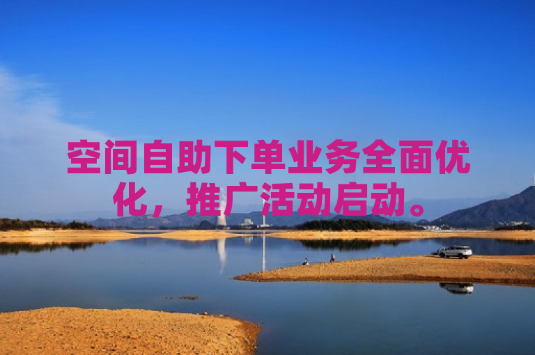空间自助下单业务全面优化，推广活动启动。