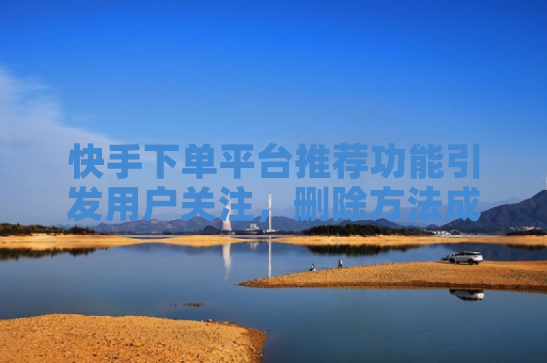 快手下单平台推荐功能引发用户关注，删除方法成热议话题。