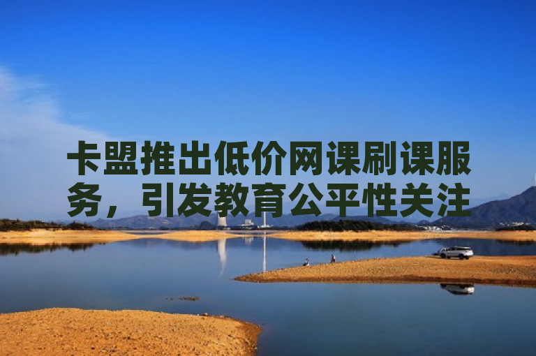 卡盟推出低价网课刷课服务，引发教育公平性关注。