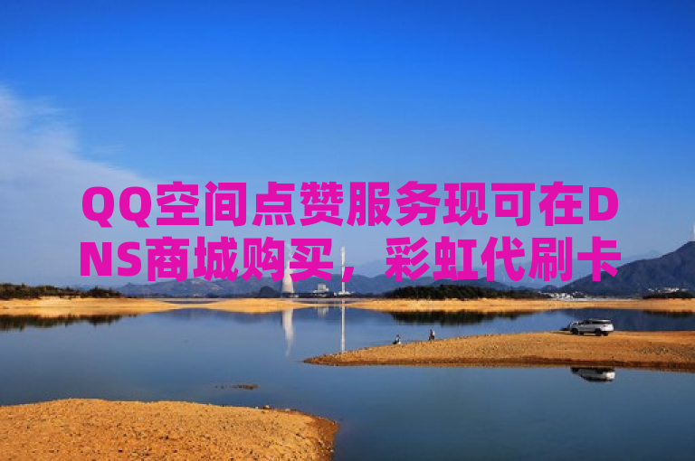QQ空间点赞服务现可在DNS商城购买，彩虹代刷卡网提供抖音官方充值及快手热度增长软件。
