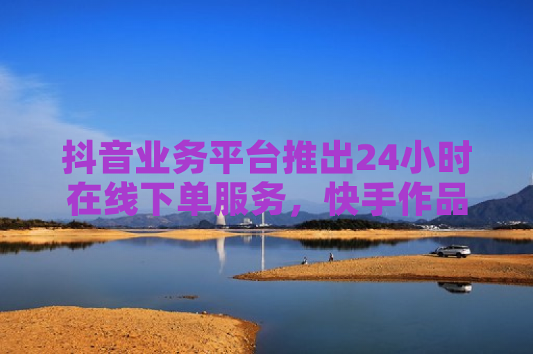 抖音业务平台推出24小时在线下单服务，快手作品低价秒到账。
