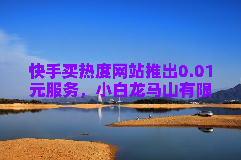 快手买热度网站推出0.01元服务，小白龙马山有限责任公司提供支持。