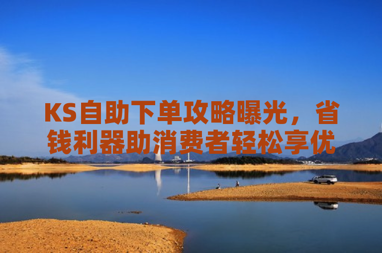 KS自助下单攻略曝光，省钱利器助消费者轻松享优惠。