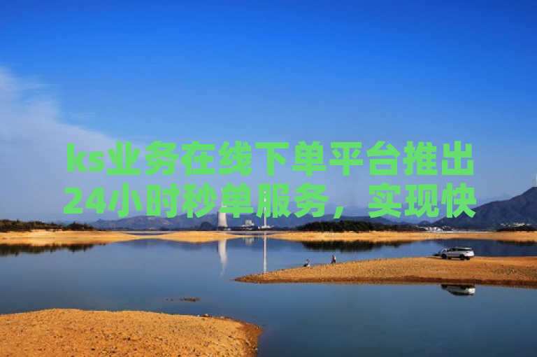 ks业务在线下单平台推出24小时秒单服务，实现快速响应与高效处理。