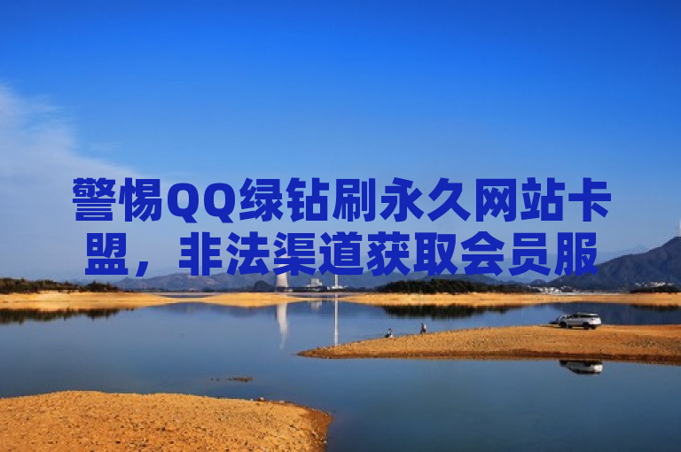 警惕QQ绿钻刷永久网站卡盟，非法渠道获取会员服务风险高。
