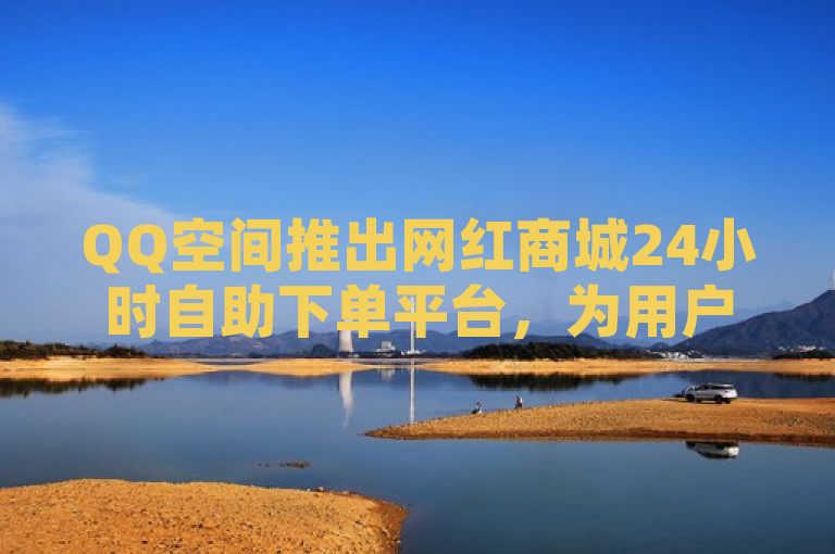 QQ空间推出网红商城24小时自助下单平台，为用户提供全天候购物体验。