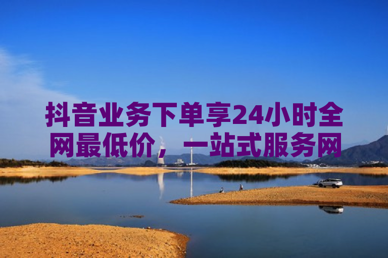 抖音业务下单享24小时全网最低价，一站式服务网站。