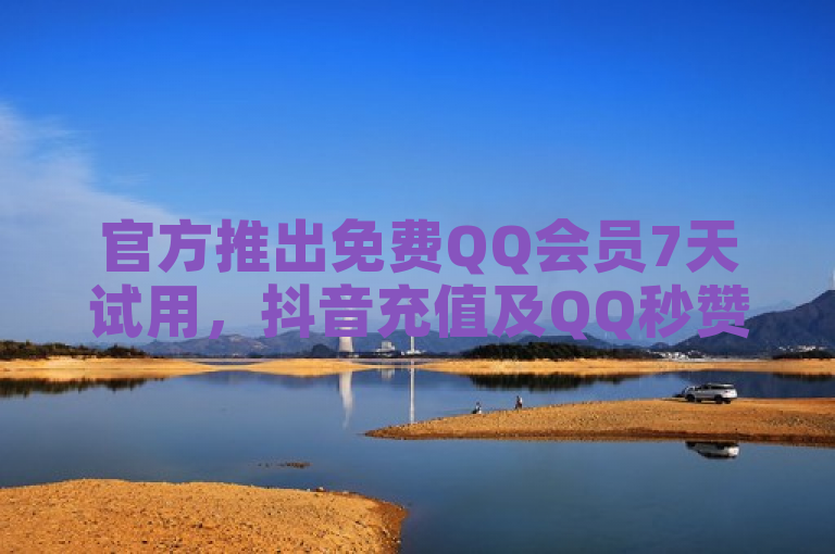 官方推出免费QQ会员7天试用，抖音充值及QQ秒赞功能开启教程。